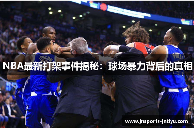NBA最新打架事件揭秘：球场暴力背后的真相
