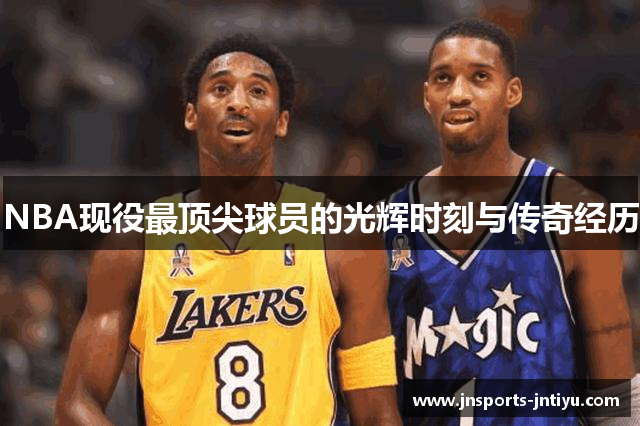 NBA现役最顶尖球员的光辉时刻与传奇经历