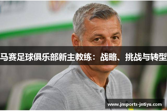 马赛足球俱乐部新主教练：战略、挑战与转型
