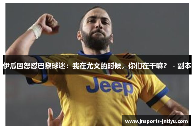 伊瓜因怒怼巴黎球迷：我在尤文的时候，你们在干嘛？ - 副本