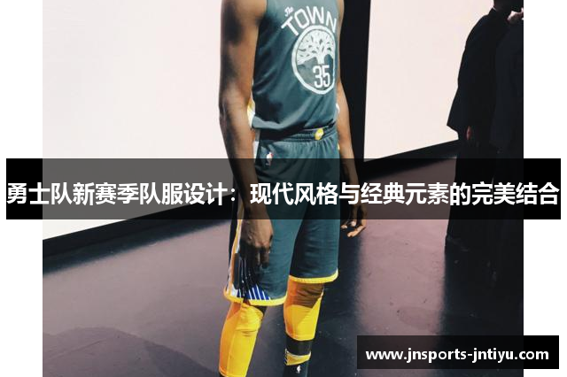 勇士队新赛季队服设计：现代风格与经典元素的完美结合
