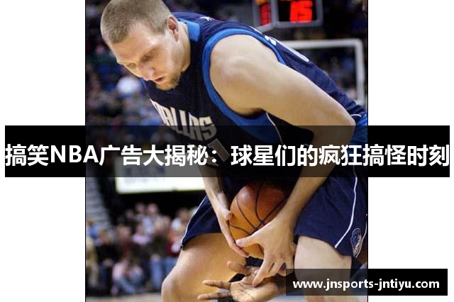 搞笑NBA广告大揭秘：球星们的疯狂搞怪时刻