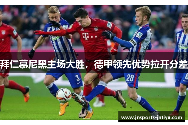 拜仁慕尼黑主场大胜，德甲领先优势拉开分差