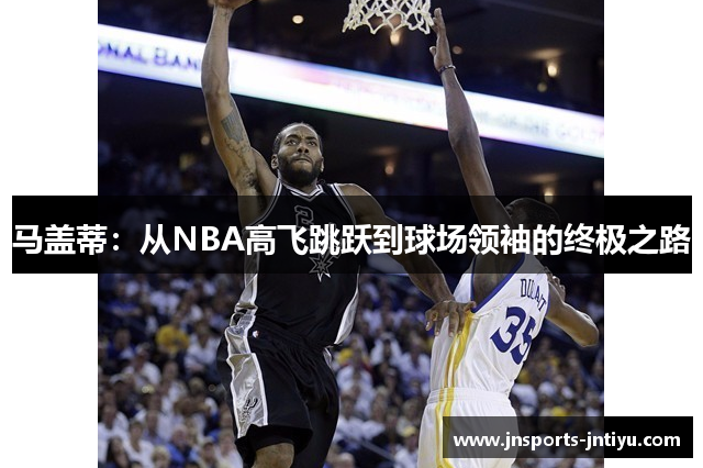 马盖蒂：从NBA高飞跳跃到球场领袖的终极之路
