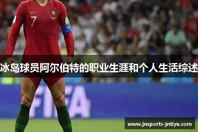 冰岛球员阿尔伯特的职业生涯和个人生活综述