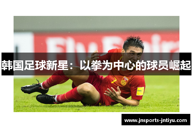 韩国足球新星：以拳为中心的球员崛起