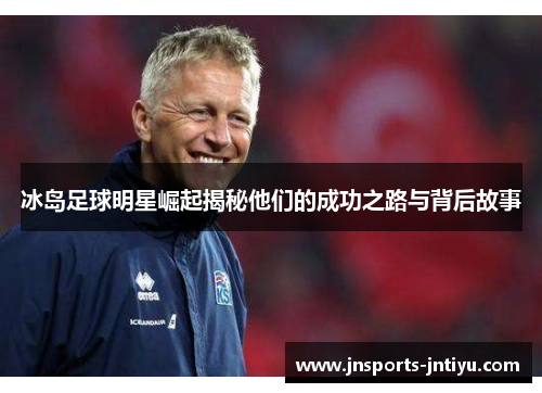冰岛足球明星崛起揭秘他们的成功之路与背后故事