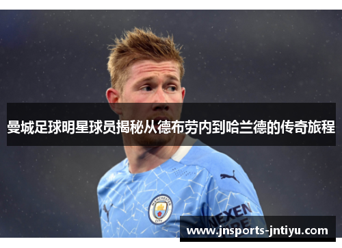 曼城足球明星球员揭秘从德布劳内到哈兰德的传奇旅程