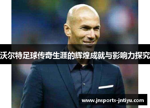 沃尔特足球传奇生涯的辉煌成就与影响力探究