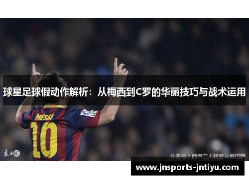 球星足球假动作解析：从梅西到C罗的华丽技巧与战术运用