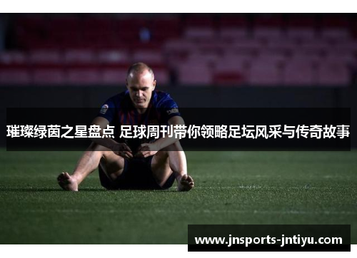 璀璨绿茵之星盘点 足球周刊带你领略足坛风采与传奇故事