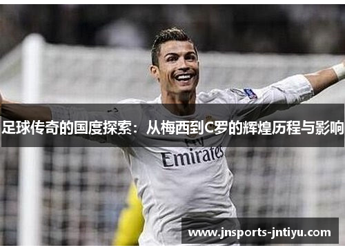 足球传奇的国度探索：从梅西到C罗的辉煌历程与影响