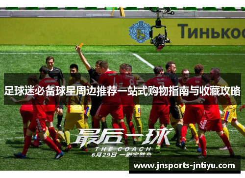 足球迷必备球星周边推荐一站式购物指南与收藏攻略