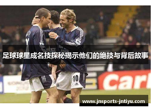 足球球星成名技探秘揭示他们的绝技与背后故事