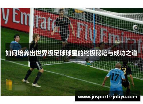 如何培养出世界级足球球星的终极秘籍与成功之道