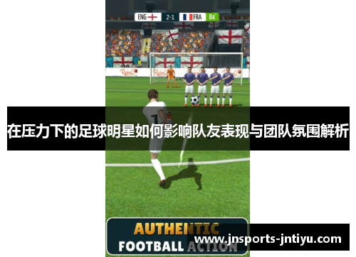 在压力下的足球明星如何影响队友表现与团队氛围解析