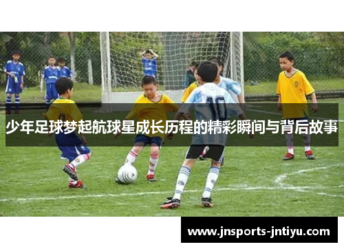 少年足球梦起航球星成长历程的精彩瞬间与背后故事
