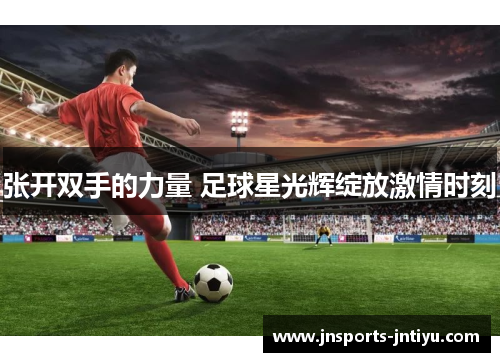 张开双手的力量 足球星光辉绽放激情时刻