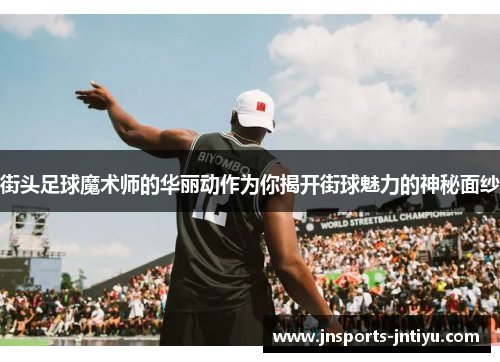 街头足球魔术师的华丽动作为你揭开街球魅力的神秘面纱