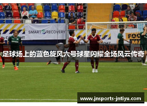 足球场上的蓝色旋风六号球星闪耀全场风云传奇