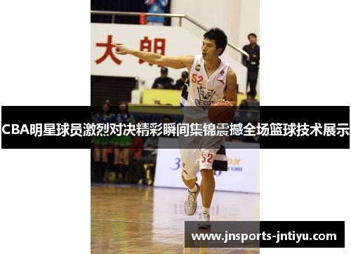 CBA明星球员激烈对决精彩瞬间集锦震撼全场篮球技术展示