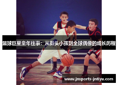 篮球巨星童年往事：从街头小孩到全球偶像的成长历程