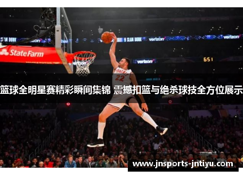 篮球全明星赛精彩瞬间集锦 震撼扣篮与绝杀球技全方位展示
