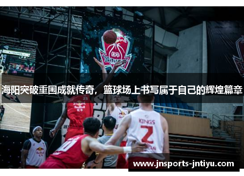 海阳突破重围成就传奇，篮球场上书写属于自己的辉煌篇章