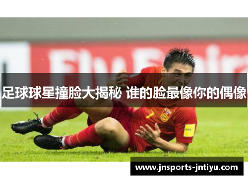 足球球星撞脸大揭秘 谁的脸最像你的偶像