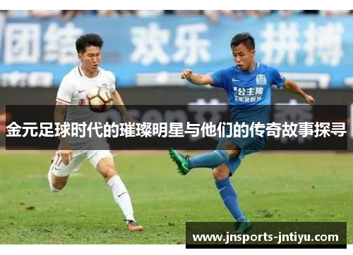 金元足球时代的璀璨明星与他们的传奇故事探寻