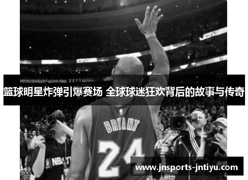 篮球明星炸弹引爆赛场 全球球迷狂欢背后的故事与传奇