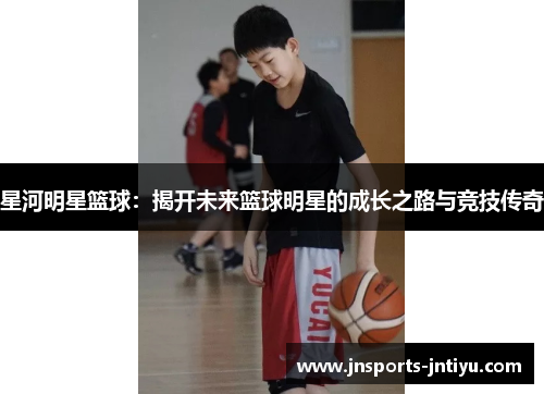 星河明星篮球：揭开未来篮球明星的成长之路与竞技传奇