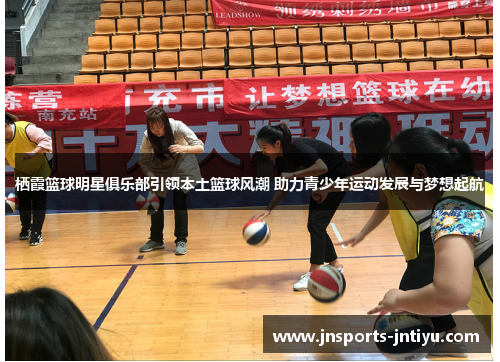 栖霞篮球明星俱乐部引领本土篮球风潮 助力青少年运动发展与梦想起航