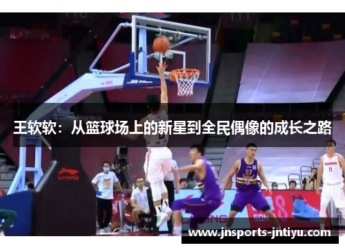 王软软：从篮球场上的新星到全民偶像的成长之路